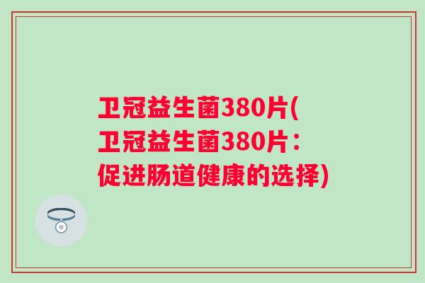 卫冠益生菌380片(卫冠益生菌380片：促进肠道健康的选择)