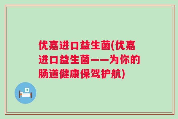 优嘉进口益生菌(优嘉进口益生菌——为你的肠道健康保驾护航)