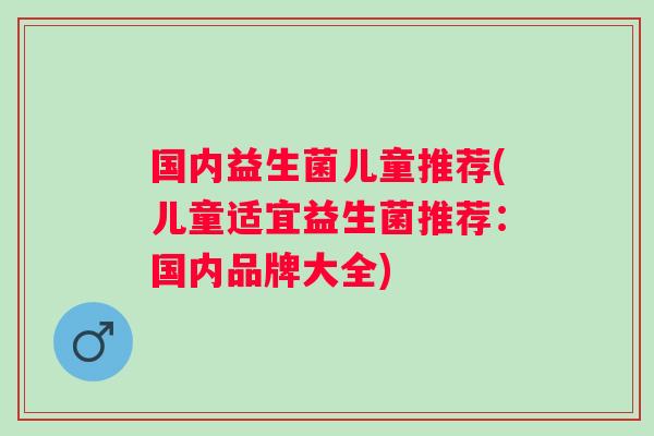 国内益生菌儿童推荐(儿童适宜益生菌推荐:国内品牌大全) 国内益生菌儿童推荐(儿童适宜益生菌推荐:国内品牌大全)