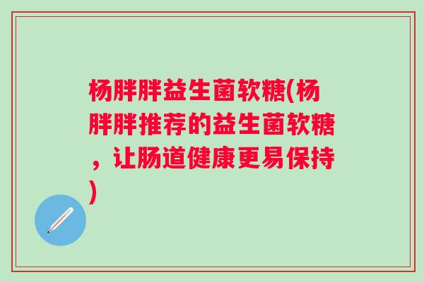 杨胖胖益生菌软糖(杨胖胖推荐的益生菌软糖，让肠道健康更易保持)