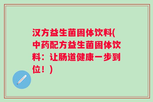 汉方益生菌固体饮料(配方益生菌固体饮料:让肠道健康一步到位!) 汉方益生菌固体饮料(配方益生菌固体饮料:让肠道健康一步到位!)