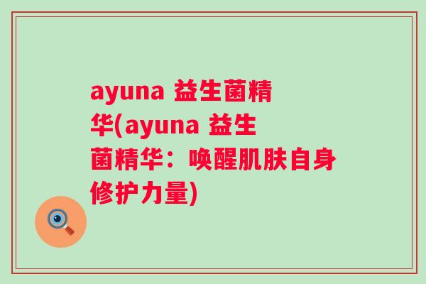 ayuna 益生菌精华(ayuna 益生菌精华:唤醒自身修护力量) ayuna 益生菌精华(ayuna 益生菌精华:唤醒自身修护力量)