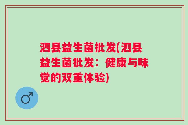 泗县益生菌批发(泗县益生菌批发:健康与味觉的双重体验) 泗县益生菌批发(泗县益生菌批发:健康与味觉的双重体验)