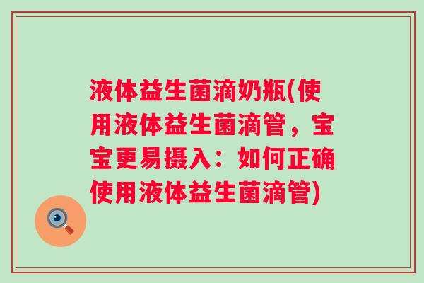液体益生菌滴奶瓶(使用液体益生菌滴管，宝宝更易摄入：如何正确使用液体益生菌滴管)