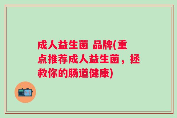 成人益生菌 品牌(重点推荐成人益生菌,拯救你的肠道健康) 成人益生菌 品牌(重点推荐成人益生菌,拯救你的肠道健康)
