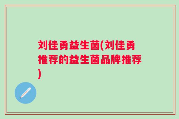 刘佳勇益生菌(刘佳勇推荐的益生菌品牌推荐)