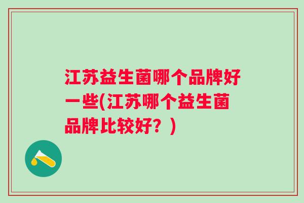 江苏益生菌哪个品牌好一些(江苏哪个益生菌品牌比较好?) 江苏益生菌哪个品牌好一些(江苏哪个益生菌品牌比较好?)
