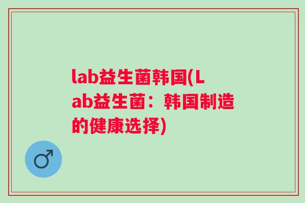 lab益生菌韩国(Lab益生菌:韩国制造的健康选择) lab益生菌韩国(Lab益生菌:韩国制造的健康选择)
