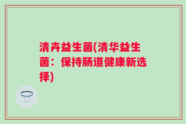 清卉益生菌(清华益生菌：保持肠道健康新选择)