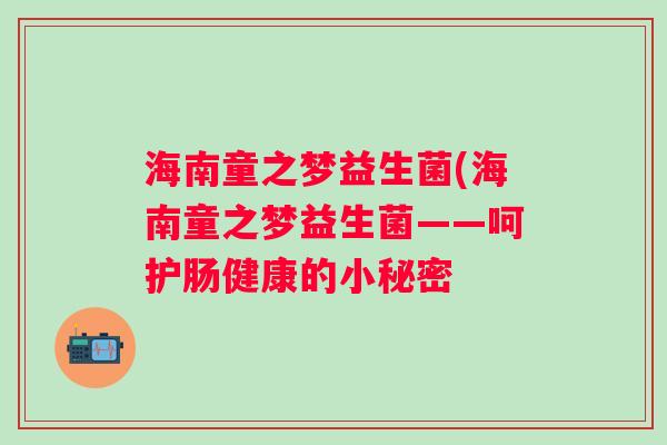 海南童之梦益生菌(海南童之梦益生菌——呵护肠健康的小秘密 海南童之梦益生菌(海南童之梦益生菌——呵护肠健康的小秘密