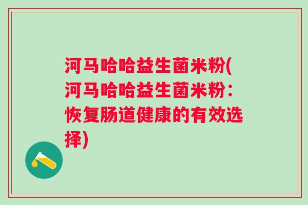 河马哈哈益生菌米粉(河马哈哈益生菌米粉：恢复肠道健康的有效选择)