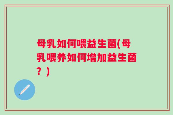 母乳如何喂益生菌(母乳喂养如何增加益生菌?) 母乳如何喂益生菌(母乳喂养如何增加益生菌?)