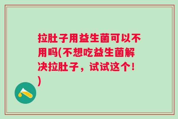 拉肚子用益生菌可以不用吗(不想吃益生菌解决拉肚子,试试这个!) 拉肚子用益生菌可以不用吗(不想吃益生菌解决拉肚子,试试这个!)