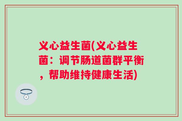 义心益生菌(义心益生菌:调节肠道菌群平衡,帮助维持健康生活) 义心益生菌(义心益生菌:调节肠道菌群平衡,帮助维持健康生活)