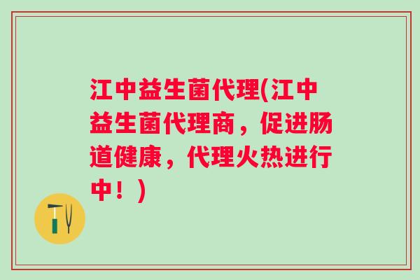 江中益生菌代理(江中益生菌代理商,促进肠道健康,代理火热进行中!) 江中益生菌代理(江中益生菌代理商,促进肠道健康,代理火热进行中!)