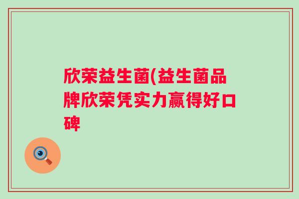 欣荣益生菌(益生菌品牌欣荣凭实力赢得好口碑 欣荣益生菌(益生菌品牌欣荣凭实力赢得好口碑