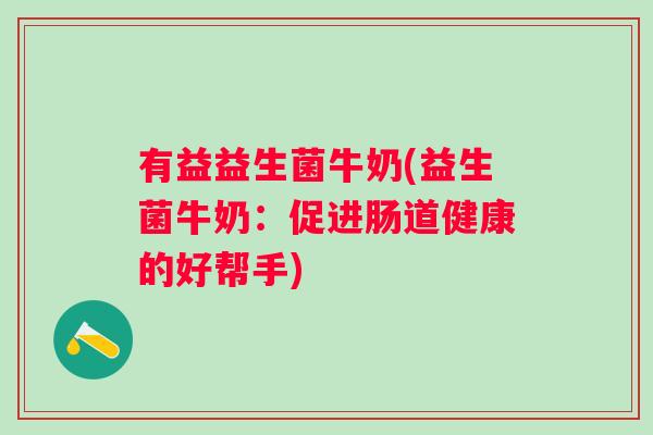 有益益生菌牛奶(益生菌牛奶:促进肠道健康的好帮手) 有益益生菌牛奶(益生菌牛奶:促进肠道健康的好帮手)