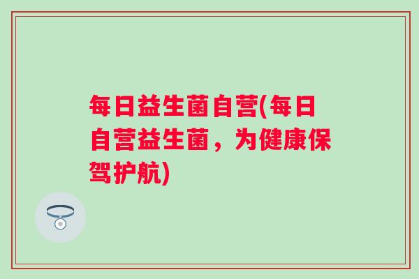 每日益生菌自营(每日自营益生菌，为健康保驾护航)