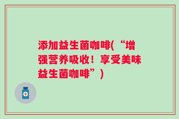 添加益生菌咖啡(“增强营养吸收!享受美味益生菌咖啡”) 添加益生菌咖啡(“增强营养吸收!享受美味益生菌咖啡”)