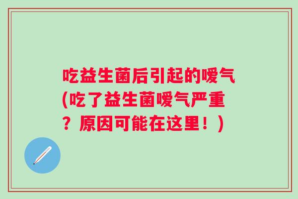 吃益生菌后引起的嗳气(吃了益生菌嗳气严重?原因可能在这里!) 吃益生菌后引起的嗳气(吃了益生菌嗳气严重?原因可能在这里!)