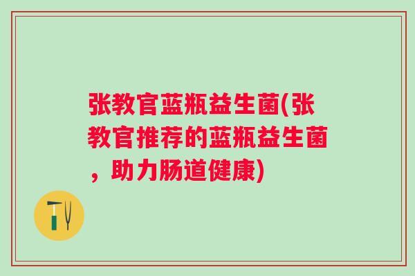 张教官蓝瓶益生菌(张教官推荐的蓝瓶益生菌，助力肠道健康)
