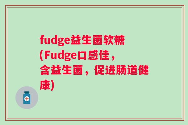 fudge益生菌软糖(Fudge口感佳,含益生菌,促进肠道健康) fudge益生菌软糖(Fudge口感佳,含益生菌,促进肠道健康)