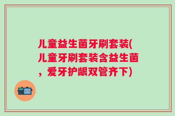 儿童益生菌牙刷套装(儿童牙刷套装含益生菌,爱牙护龈双管齐下) 儿童益生菌牙刷套装(儿童牙刷套装含益生菌,爱牙护龈双管齐下)