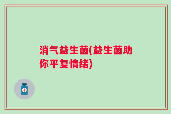 消气益生菌(益生菌助你平复情绪) 消气益生菌(益生菌助你平复情绪)