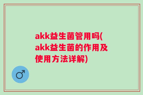 akk益生菌管用吗(akk益生菌的作用及使用方法详解) akk益生菌管用吗(akk益生菌的作用及使用方法详解)
