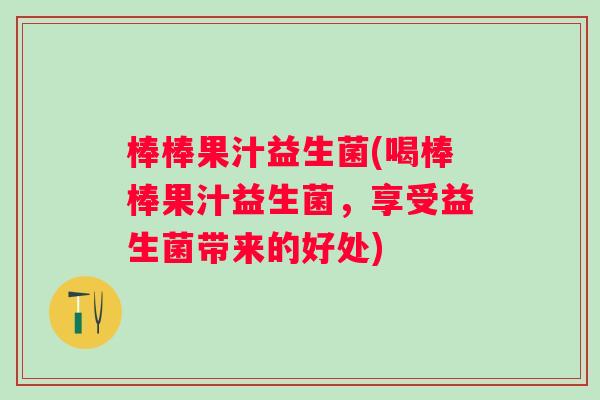棒棒果汁益生菌(喝棒棒果汁益生菌,享受益生菌带来的好处) 棒棒果汁益生菌(喝棒棒果汁益生菌,享受益生菌带来的好处)