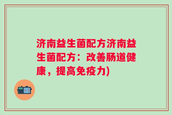 济南益生菌配方济南益生菌配方:改善肠道健康,提高力) 济南益生菌配方济南益生菌配方:改善肠道健康,提高力)