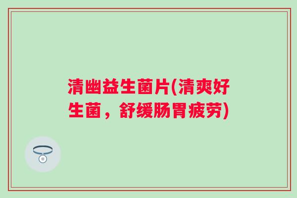 清幽益生菌片(清爽好生菌，舒缓肠胃疲劳)