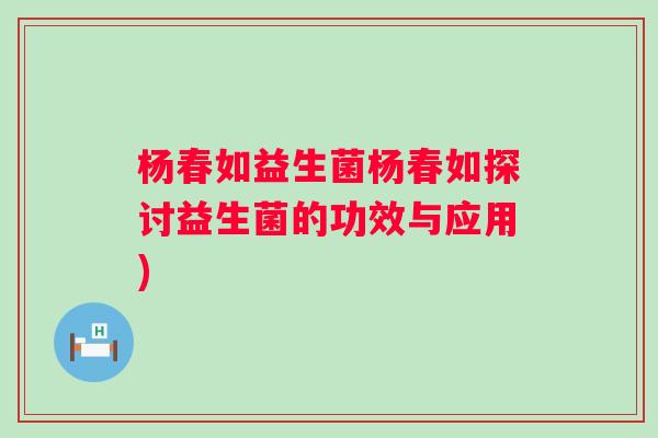 杨春如益生菌杨春如探讨益生菌的功效与应用) 杨春如益生菌杨春如探讨益生菌的功效与应用)