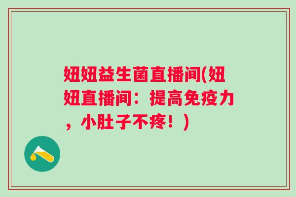 妞妞益生菌直播间(妞妞直播间:提高力,小肚子不疼!) 妞妞益生菌直播间(妞妞直播间:提高力,小肚子不疼!)