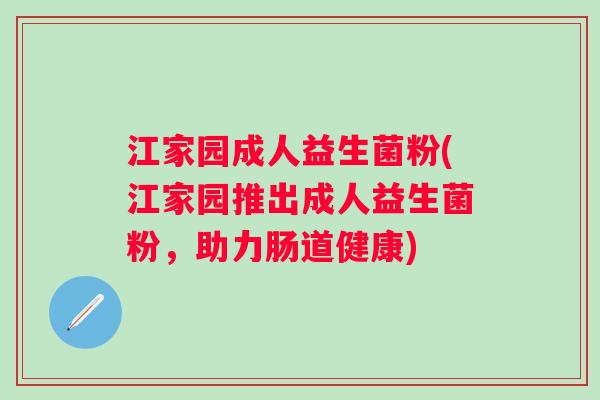 江家园成人益生菌粉(江家园推出成人益生菌粉，助力肠道健康)