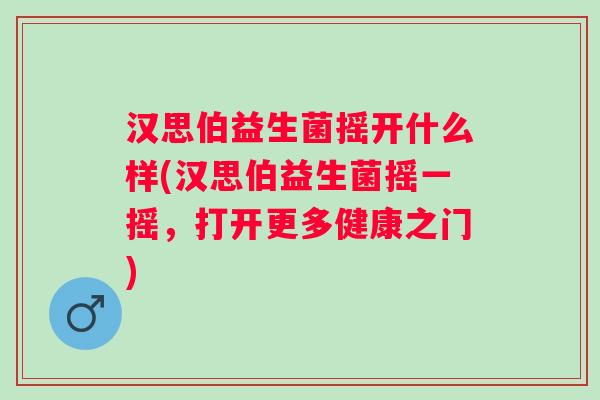汉思伯益生菌摇开什么样(汉思伯益生菌摇一摇，打开更多健康之门)