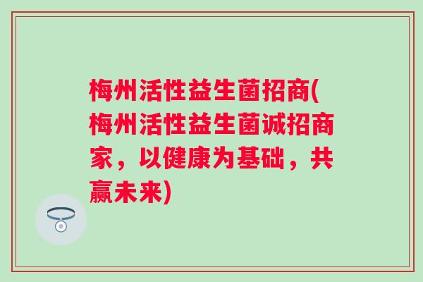 梅州活性益生菌招商(梅州活性益生菌诚招商家,以健康为基础,共赢未来) 梅州活性益生菌招商(梅州活性益生菌诚招商家,以健康为基础,共赢未来)