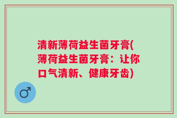 清新薄荷益生菌牙膏(薄荷益生菌牙膏:让你口气清新、健康牙齿) 清新薄荷益生菌牙膏(薄荷益生菌牙膏:让你口气清新、健康牙齿)
