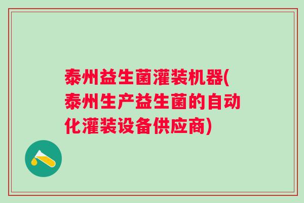 泰州益生菌灌装机器(泰州生产益生菌的自动化灌装设备供应商)