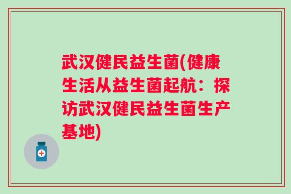 武汉健民益生菌(健康生活从益生菌起航:探访武汉健民益生菌生产基地) 武汉健民益生菌(健康生活从益生菌起航:探访武汉健民益生菌生产基地)
