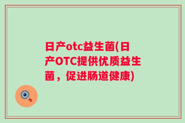 日产otc益生菌(日产OTC提供优质益生菌,促进肠道健康) 日产otc益生菌(日产OTC提供优质益生菌,促进肠道健康)