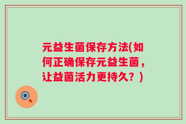 元益生菌保存方法(如何正确保存元益生菌，让益菌活力更持久？)