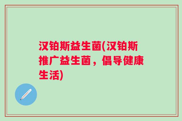 汉铂斯益生菌(汉铂斯推广益生菌，倡导健康生活)