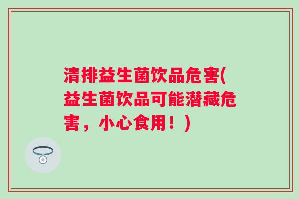 清排益生菌饮品危害(益生菌饮品可能潜藏危害，小心食用！)