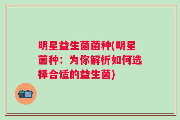 明星益生菌菌种(明星菌种:为你解析如何选择合适的益生菌) 明星益生菌菌种(明星菌种:为你解析如何选择合适的益生菌)