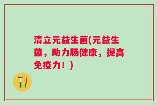清立元益生菌(元益生菌,助力肠健康,提高力!) 清立元益生菌(元益生菌,助力肠健康,提高力!)