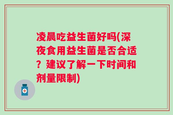 凌晨吃益生菌好吗(深夜食用益生菌是否合适？建议了解一下时间和剂量限制)
