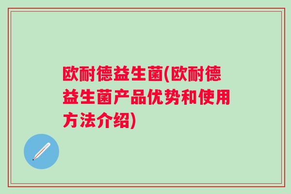 欧耐德益生菌(欧耐德益生菌产品优势和使用方法介绍)