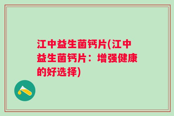 江中益生菌钙片(江中益生菌钙片:增强健康的好选择) 江中益生菌钙片(江中益生菌钙片:增强健康的好选择)