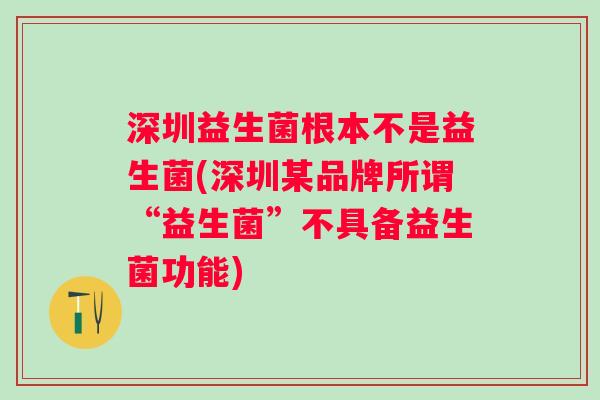 深圳益生菌根本不是益生菌(深圳某品牌所谓“益生菌”不具备益生菌功能) 深圳益生菌根本不是益生菌(深圳某品牌所谓“益生菌”不具备益生菌功能)